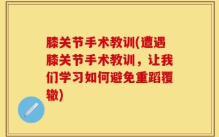 膝关节手术教训(遭遇膝关节手术教训，让我们学习如何避免重蹈覆辙)