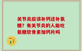 关节炎应该补钙还补氨糖？有关节炎的人能吃氨糖软骨素加钙片吗