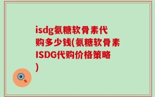 isdg氨糖软骨素代购多少钱(氨糖软骨素ISDG代购价格策略)