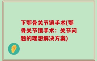 下鄂骨关节镜手术(鄂骨关节镜手术：关节问题的理想解决方案)