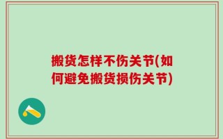 搬货怎样不伤关节(如何避免搬货损伤关节)