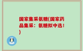 国家集采氨糖(国家药品集采：氨糖拟中选！)