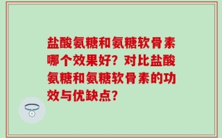 盐酸氨糖和氨糖软骨素哪个效果好？对比盐酸氨糖和氨糖软骨素的功效与优缺点？