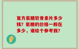 复方氨糖软骨素片多少钱？氨糖的价格一般在多少，谁给个参考我？