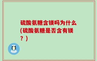硫酸氨糖含镁吗为什么(硫酸氨糖是否含有镁？)