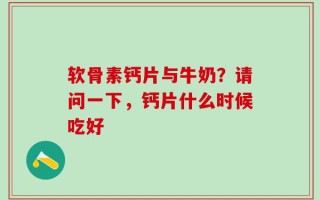 软骨素钙片与牛奶？请问一下，钙片什么时候吃好