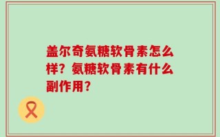 盖尔奇氨糖软骨素怎么样？氨糖软骨素有什么副作用？