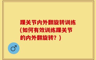 踝关节内外翻旋转训练(如何有效训练踝关节的内外翻旋转？)