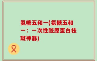 氨糖五和一(氨糖五和一：一次性胶原蛋白祛斑神器)