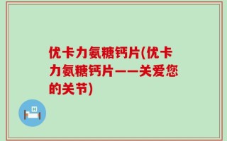 优卡力氨糖钙片(优卡力氨糖钙片——关爱您的关节)