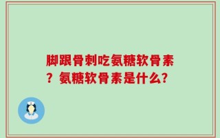 脚跟骨刺吃氨糖软骨素？氨糖软骨素是什么？