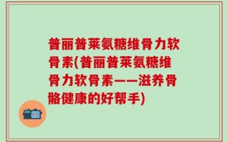 普丽普莱氨糖维骨力软骨素(普丽普莱氨糖维骨力软骨素——滋养骨骼健康的好帮手)