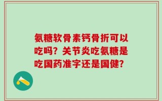 氨糖软骨素钙骨折可以吃吗？关节炎吃氨糖是吃国药准字还是国健？