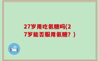 27岁用吃氨糖吗(27岁能否服用氨糖？)