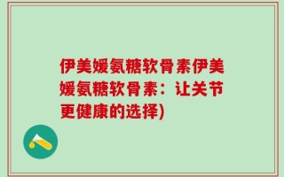 伊美媛氨糖软骨素伊美媛氨糖软骨素：让关节更健康的选择)