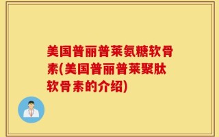 美国普丽普莱氨糖软骨素(美国普丽普莱聚肽软骨素的介绍)