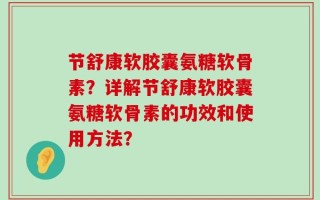 节舒康软胶囊氨糖软骨素？详解节舒康软胶囊氨糖软骨素的功效和使用方法？