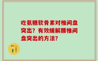 吃氨糖软骨素对椎间盘突出？有效缓解腰椎间盘突出的方法？