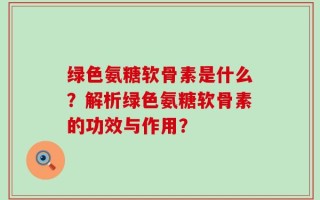 绿色氨糖软骨素是什么？解析绿色氨糖软骨素的功效与作用？