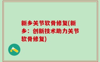 新乡关节软骨修复(新乡：创新技术助力关节软骨修复)
