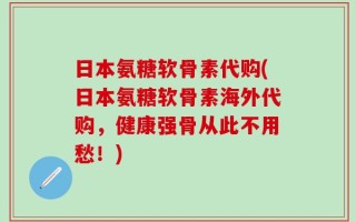 日本氨糖软骨素代购(日本氨糖软骨素海外代购，健康强骨从此不用愁！)