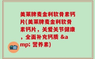美莱牌麦金利软骨素钙片(美莱牌麦金利软骨素钙片，关爱关节健康，全面补充钙质 & 营养素)