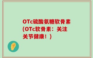 OTc硫酸氨糖软骨素(OTc软骨素：关注关节健康！)