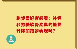 跑步爱好者必看：补钙和氨糖软骨素真的能提升你的跑步表现吗？