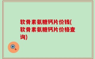 软骨素氨糖钙片价钱(软骨素氨糖钙片价格查询)