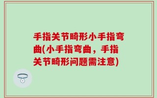 手指关节畸形小手指弯曲(小手指弯曲，手指关节畸形问题需注意)