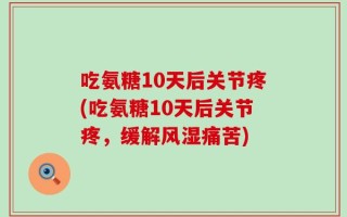 吃氨糖10天后关节疼(吃氨糖10天后关节疼，缓解风湿痛苦)