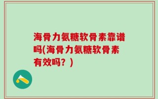 海骨力氨糖软骨素靠谱吗(海骨力氨糖软骨素有效吗？)