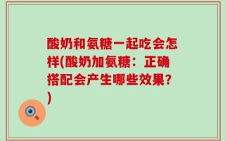 酸奶和氨糖一起吃会怎样(酸奶加氨糖：正确搭配会产生哪些效果？)