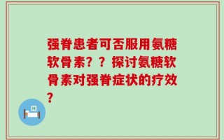 强脊患者可否服用氨糖软骨素？？探讨氨糖软骨素对强脊症状的疗效？