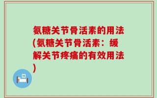 氨糖关节骨活素的用法(氨糖关节骨活素：缓解关节疼痛的有效用法)