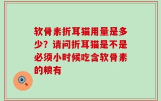 软骨素折耳猫用量是多少？请问折耳猫是不是必须小时候吃含软骨素的粮有