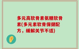 多元高软骨素氨糖软骨素(多元素软骨保健配方，缓解关节不适)
