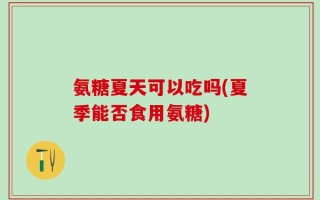 氨糖夏天可以吃吗(夏季能否食用氨糖)