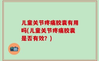 儿童关节疼痛胶囊有用吗(儿童关节疼痛胶囊是否有效？)