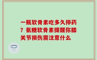 一瓶软骨素吃多久停药？氨糖软骨素提醒你膝关节损伤需注意什么