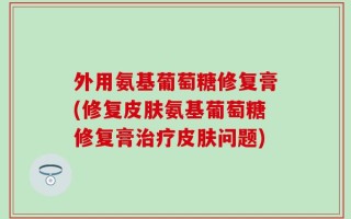 外用氨基葡萄糖修复膏(修复皮肤氨基葡萄糖修复膏治疗皮肤问题)