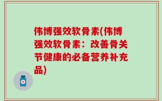 伟博强效软骨素(伟博强效软骨素：改善骨关节健康的必备营养补充品)