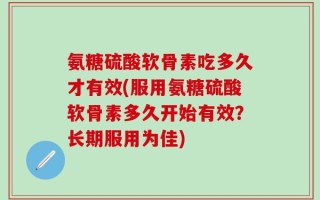 氨糖硫酸软骨素吃多久才有效(服用氨糖硫酸软骨素多久开始有效？长期服用为佳)