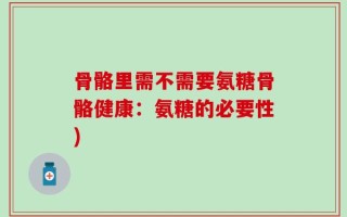 骨骼里需不需要氨糖骨骼健康：氨糖的必要性)