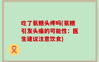 吃了氨糖头疼吗(氨糖引发头痛的可能性：医生建议注意饮食)