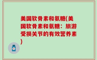 美国软骨素和氨糖(美国软骨素和氨糖：旅游受损关节的有效营养素)