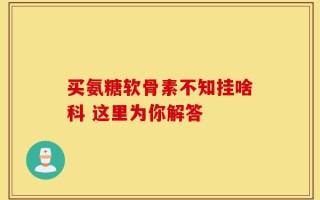 买氨糖软骨素不知挂啥科 这里为你解答