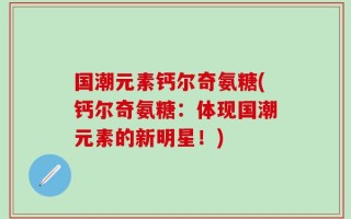 国潮元素钙尔奇氨糖(钙尔奇氨糖：体现国潮元素的新明星！)
