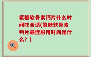 氨糖软骨素钙片什么时间吃合适(氨糖软骨素钙片最佳服用时间是什么？)
