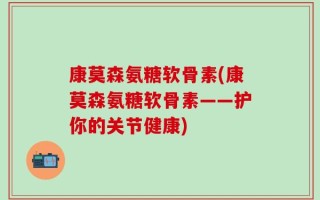 康莫森氨糖软骨素(康莫森氨糖软骨素——护你的关节健康)
